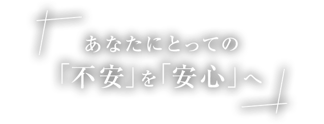 あなたにとっての 「不安」を「安心」へ